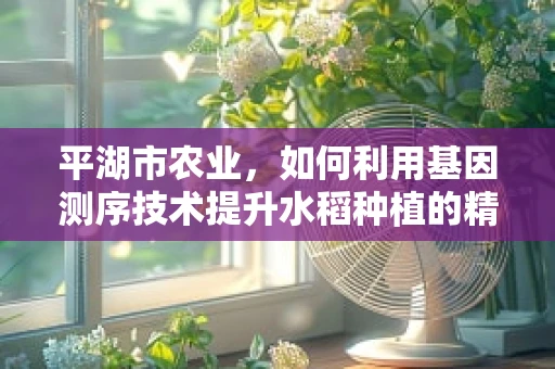 平湖市农业，如何利用基因测序技术提升水稻种植的精准度？