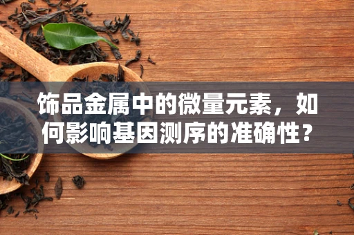 饰品金属中的微量元素，如何影响基因测序的准确性？