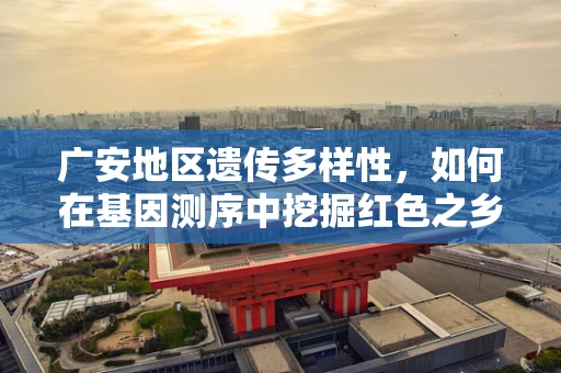 广安地区遗传多样性，如何在基因测序中挖掘红色之乡的独特密码？