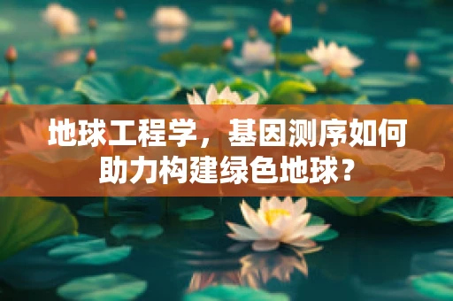 地球工程学，基因测序如何助力构建绿色地球？