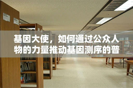 基因大使，如何通过公众人物的力量推动基因测序的普及与理解？