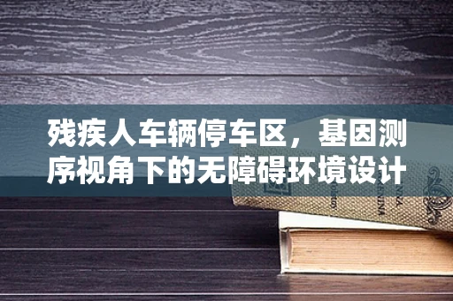 残疾人车辆停车区，基因测序视角下的无障碍环境设计