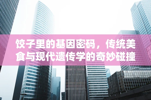 饺子里的基因密码，传统美食与现代遗传学的奇妙碰撞