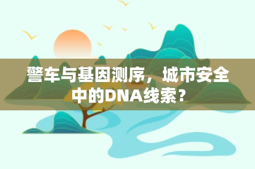 警车与基因测序，城市安全中的DNA线索？