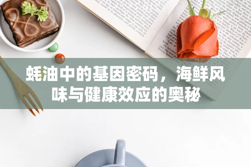 蚝油中的基因密码，海鲜风味与健康效应的奥秘
