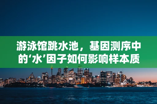 游泳馆跳水池，基因测序中的‘水’因子如何影响样本质量？