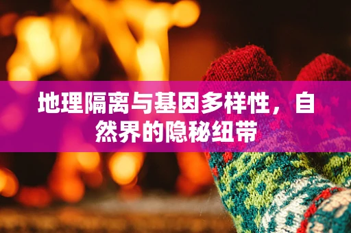 地理隔离与基因多样性，自然界的隐秘纽带