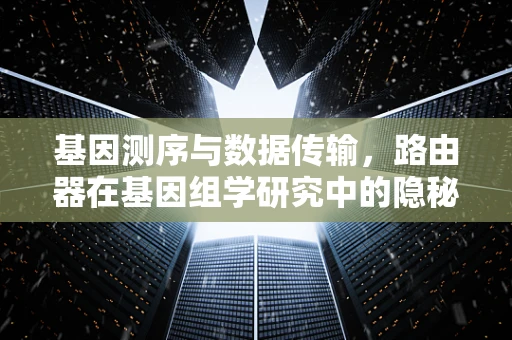 基因测序与数据传输，路由器在基因组学研究中的隐秘角色？