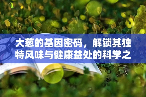 大葱的基因密码，解锁其独特风味与健康益处的科学之谜