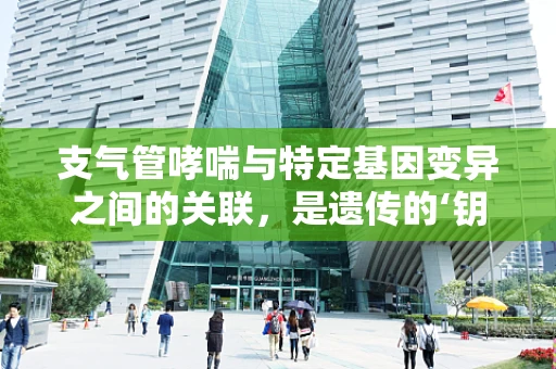支气管哮喘与特定基因变异之间的关联，是遗传的‘钥匙’解锁了哮喘的‘锁’吗？