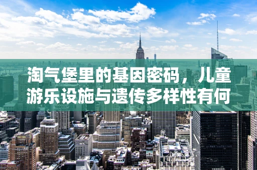 淘气堡里的基因密码，儿童游乐设施与遗传多样性有何关联？