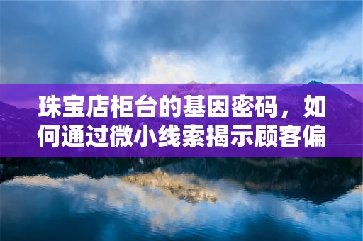 珠宝店柜台的基因密码，如何通过微小线索揭示顾客偏好？