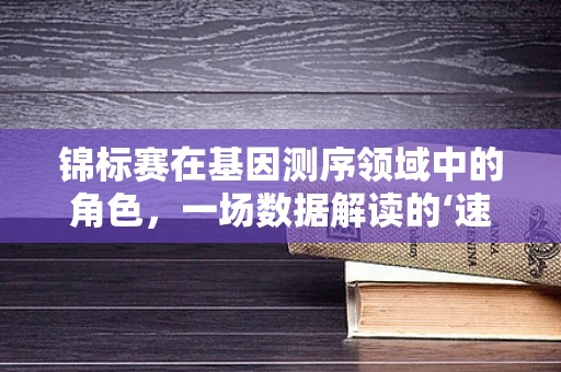 锦标赛在基因测序领域中的角色，一场数据解读的‘速度与激情’