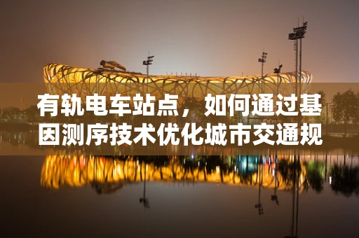 有轨电车站点，如何通过基因测序技术优化城市交通规划？