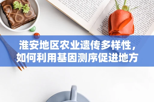 淮安地区农业遗传多样性，如何利用基因测序促进地方特色作物保护？