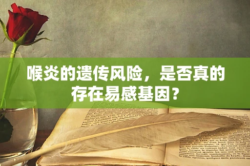 喉炎的遗传风险，是否真的存在易感基因？