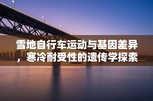 雪地自行车运动与基因差异，寒冷耐受性的遗传学探索