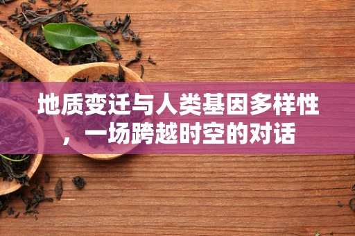 地质变迁与人类基因多样性，一场跨越时空的对话
