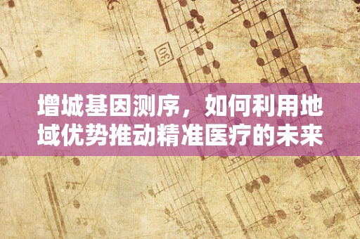 增城基因测序，如何利用地域优势推动精准医疗的未来？