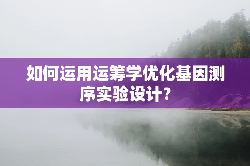 如何运用运筹学优化基因测序实验设计？