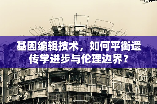 基因编辑技术，如何平衡遗传学进步与伦理边界？