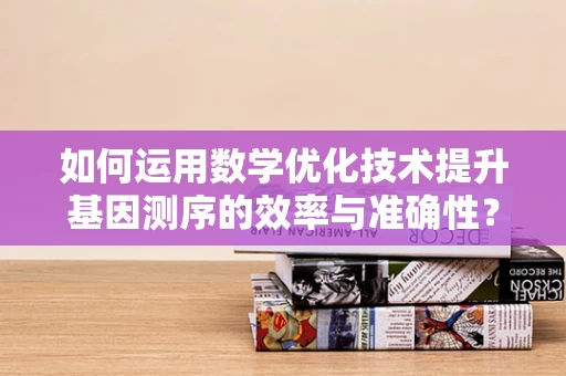 如何运用数学优化技术提升基因测序的效率与准确性？