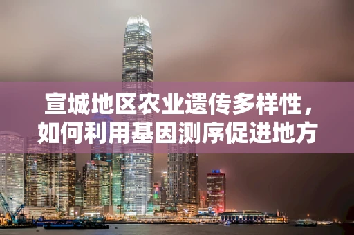 宣城地区农业遗传多样性，如何利用基因测序促进地方特色作物保护与利用？