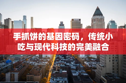 手抓饼的基因密码，传统小吃与现代科技的完美融合