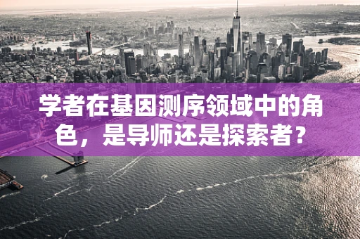 学者在基因测序领域中的角色，是导师还是探索者？