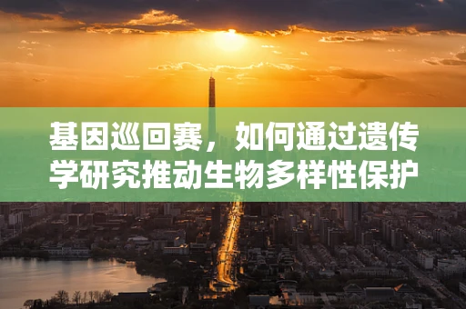 基因巡回赛，如何通过遗传学研究推动生物多样性保护？