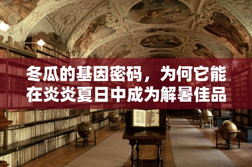冬瓜的基因密码，为何它能在炎炎夏日中成为解暑佳品？