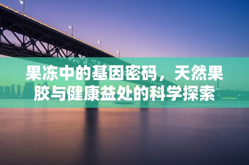 果冻中的基因密码，天然果胶与健康益处的科学探索