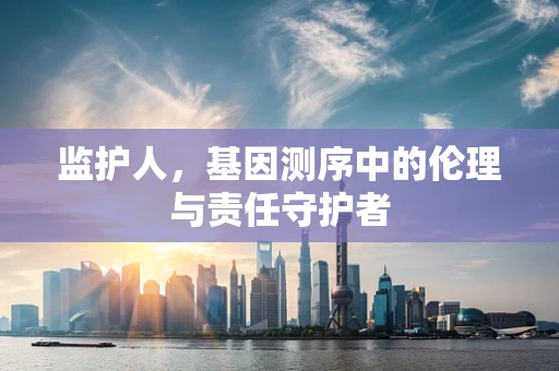 监护人，基因测序中的伦理与责任守护者
