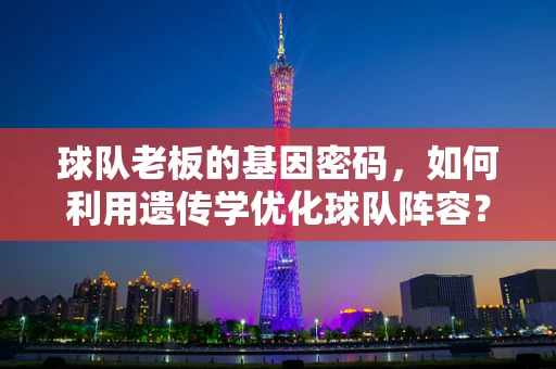 球队老板的基因密码，如何利用遗传学优化球队阵容？