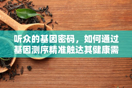 听众的基因密码，如何通过基因测序精准触达其健康需求？