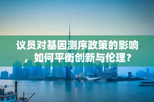 议员对基因测序政策的影响，如何平衡创新与伦理？