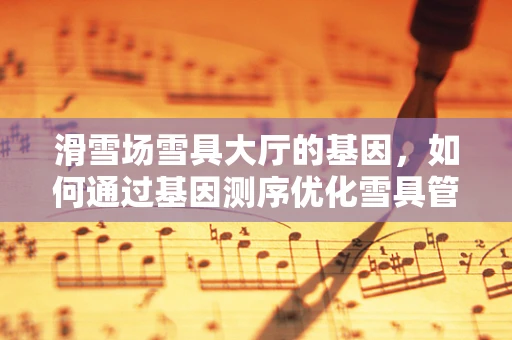 滑雪场雪具大厅的基因，如何通过基因测序优化雪具管理？
