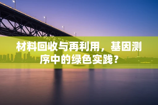 材料回收与再利用，基因测序中的绿色实践？