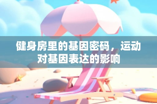 健身房里的基因密码，运动对基因表达的影响