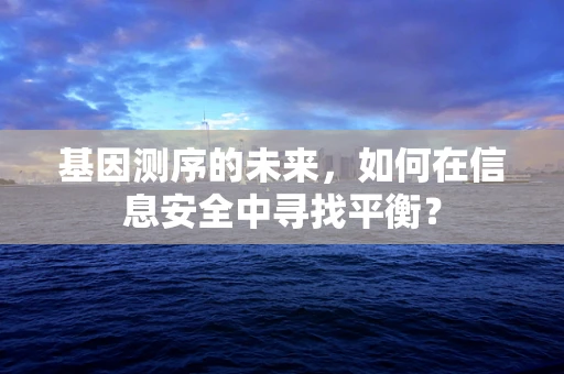 基因测序的未来，如何在信息安全中寻找平衡？