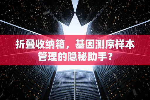 折叠收纳箱，基因测序样本管理的隐秘助手？