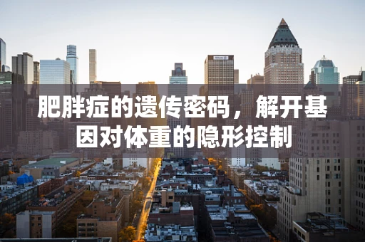 肥胖症的遗传密码，解开基因对体重的隐形控制