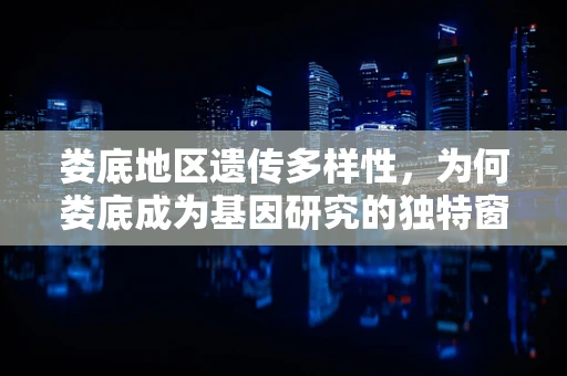 娄底地区遗传多样性，为何娄底成为基因研究的独特窗口？