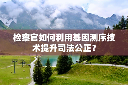 检察官如何利用基因测序技术提升司法公正？