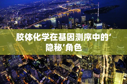胶体化学在基因测序中的‘隐秘’角色