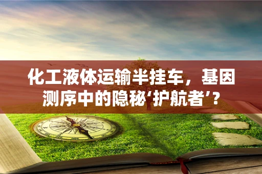 化工液体运输半挂车，基因测序中的隐秘‘护航者’？