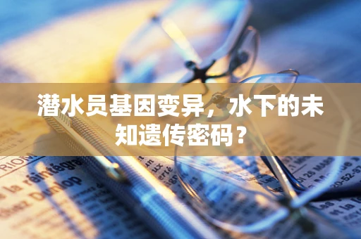 潜水员基因变异，水下的未知遗传密码？