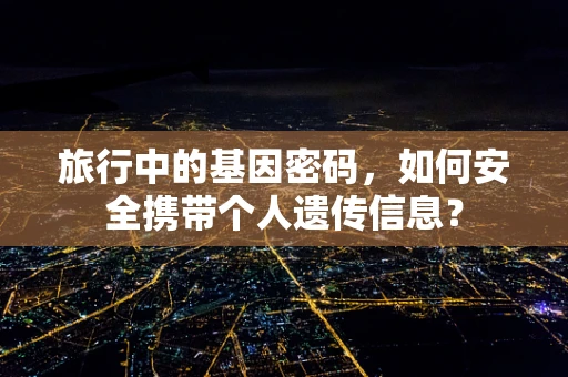 旅行中的基因密码，如何安全携带个人遗传信息？