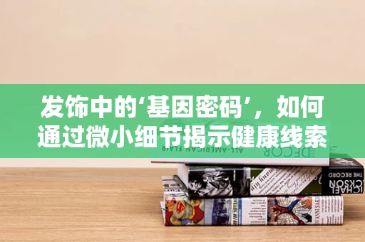 发饰中的‘基因密码’，如何通过微小细节揭示健康线索？