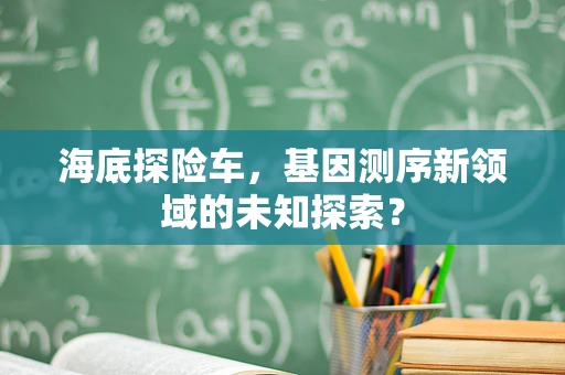 海底探险车，基因测序新领域的未知探索？